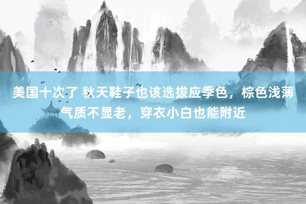 美国十次了 秋天鞋子也该选拔应季色，棕色浅薄气质不显老，穿衣小白也能附近