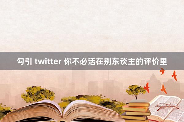 勾引 twitter 你不必活在别东谈主的评价里