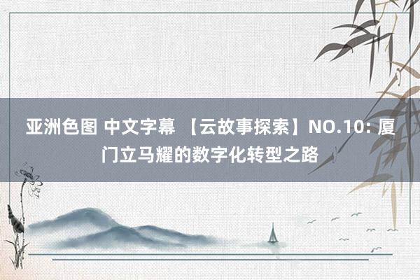 亚洲色图 中文字幕 【云故事探索】NO.10: 厦门立马耀的数字化转型之路