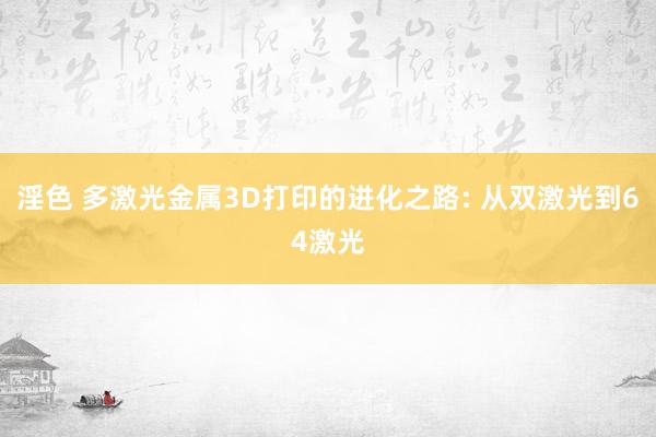 淫色 多激光金属3D打印的进化之路: 从双激光到64激光