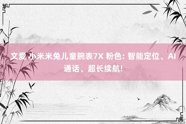 文爱 小米米兔儿童腕表7X 粉色: 智能定位、AI通话、超长续航!