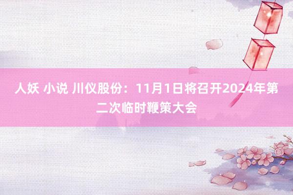 人妖 小说 川仪股份：11月1日将召开2024年第二次临时鞭策大会