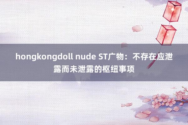 hongkongdoll nude ST广物：不存在应泄露而未泄露的枢纽事项