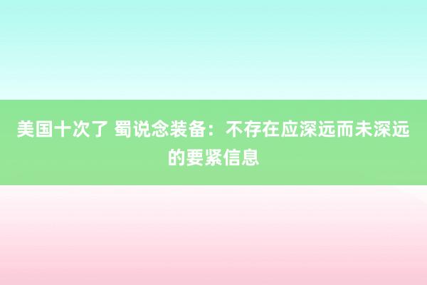 美国十次了 蜀说念装备：不存在应深远而未深远的要紧信息