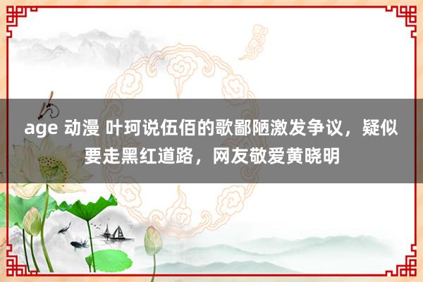 age 动漫 叶珂说伍佰的歌鄙陋激发争议，疑似要走黑红道路，网友敬爱黄晓明