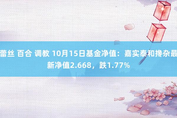 蕾丝 百合 调教 10月15日基金净值：嘉实泰和搀杂最新净值2.668，跌1.77%