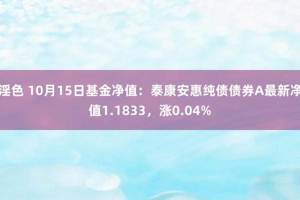 淫色 10月15日基金净值：泰康安惠纯债债券A最新净值1.1833，涨0.04%