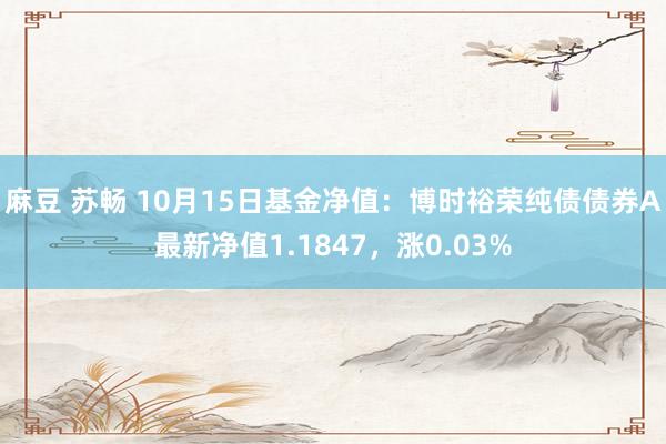 麻豆 苏畅 10月15日基金净值：博时裕荣纯债债券A最新净值1.1847，涨0.03%