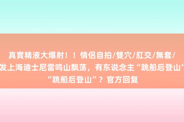 真實精液大爆射！！情侶自拍/雙穴/肛交/無套/大量噴精 事发上海迪士尼雷鸣山飘荡，有东说念主“跳船后登山”？官方回复