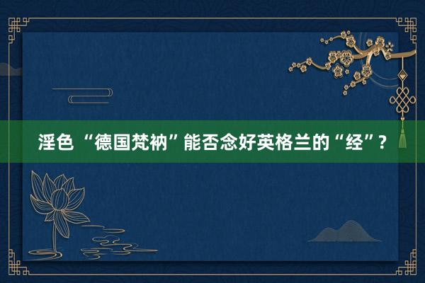 淫色 “德国梵衲”能否念好英格兰的“经”?