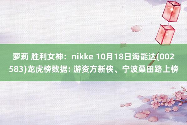 萝莉 胜利女神：nikke 10月18日海能达(002583)龙虎榜数据: 游资方新侠、宁波桑田路上榜