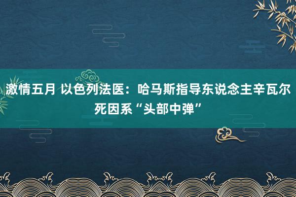 激情五月 以色列法医：哈马斯指导东说念主辛瓦尔死因系“头部中弹”