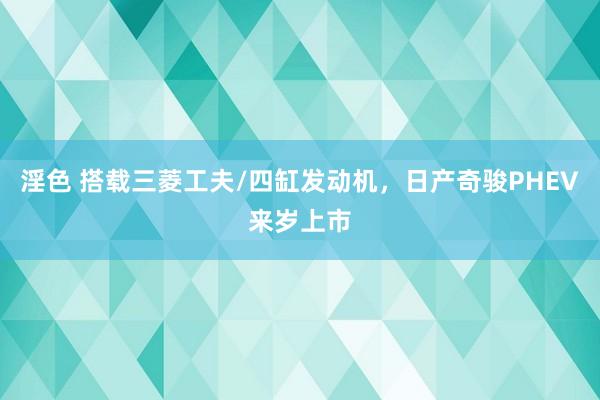 淫色 搭载三菱工夫/四缸发动机，日产奇骏PHEV来岁上市