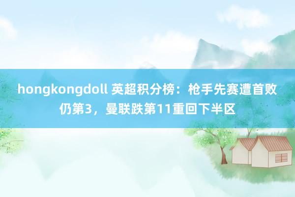 hongkongdoll 英超积分榜：枪手先赛遭首败仍第3，曼联跌第11重回下半区