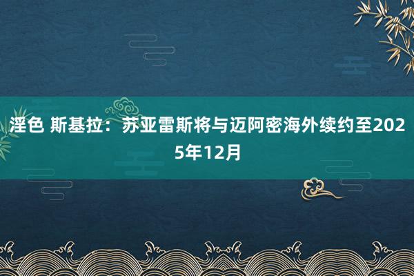 淫色 斯基拉：苏亚雷斯将与迈阿密海外续约至2025年12月