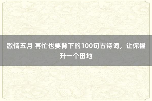 激情五月 再忙也要背下的100句古诗词，让你擢升一个田地