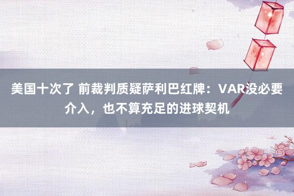 美国十次了 前裁判质疑萨利巴红牌：VAR没必要介入，也不算充足的进球契机