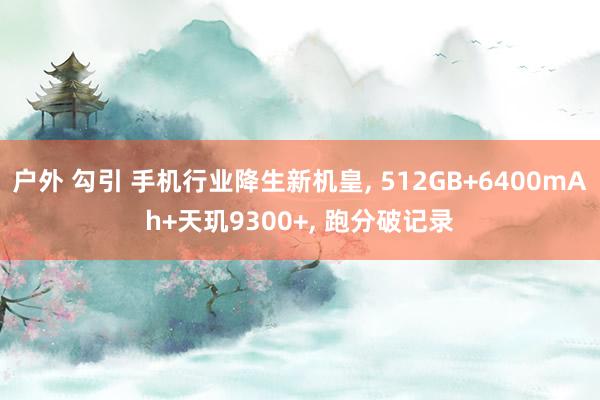 户外 勾引 手机行业降生新机皇, 512GB+6400mAh+天玑9300+, 跑分破记录