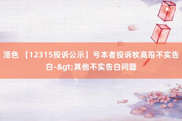 淫色 【12315投诉公示】亏本者投诉牧高笛不实告白->其他不实告白问题