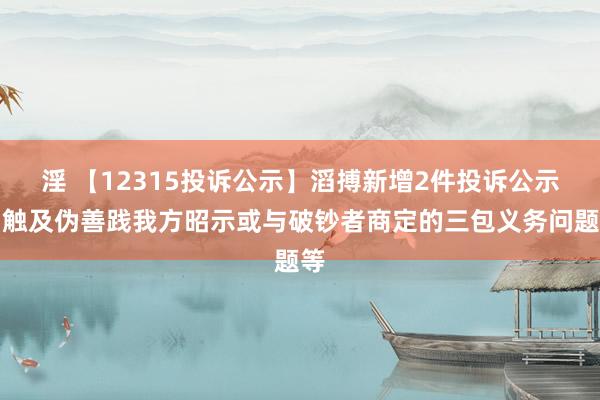 淫 【12315投诉公示】滔搏新增2件投诉公示，触及伪善践我方昭示或与破钞者商定的三包义务问题等