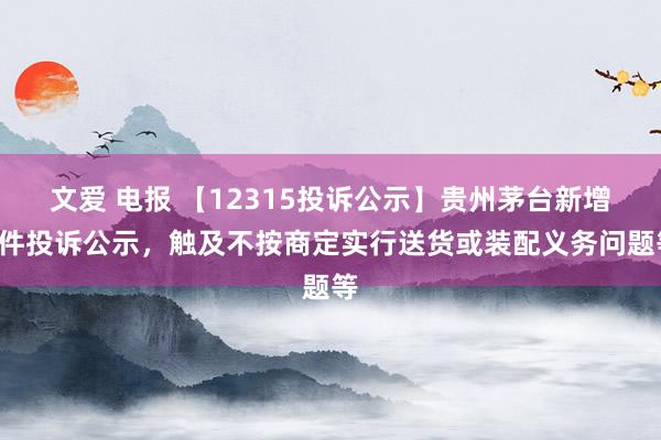 文爱 电报 【12315投诉公示】贵州茅台新增2件投诉公示，触及不按商定实行送货或装配义务问题等