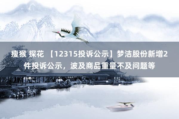 瘦猴 探花 【12315投诉公示】梦洁股份新增2件投诉公示，波及商品重量不及问题等