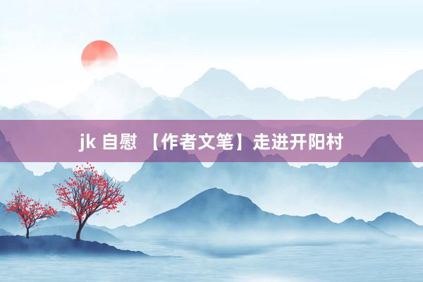 jk 自慰 【作者文笔】走进开阳村