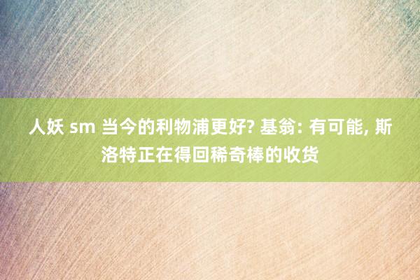 人妖 sm 当今的利物浦更好? 基翁: 有可能, 斯洛特正在得回稀奇棒的收货