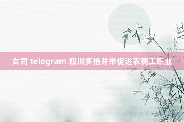 女同 telegram 四川多措并举促进农民工职业