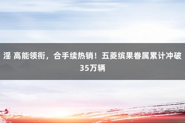 淫 高能领衔，合手续热销！五菱缤果眷属累计冲破35万辆