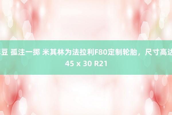 麻豆 孤注一掷 米其林为法拉利F80定制轮胎，尺寸高达345 x 30 R21