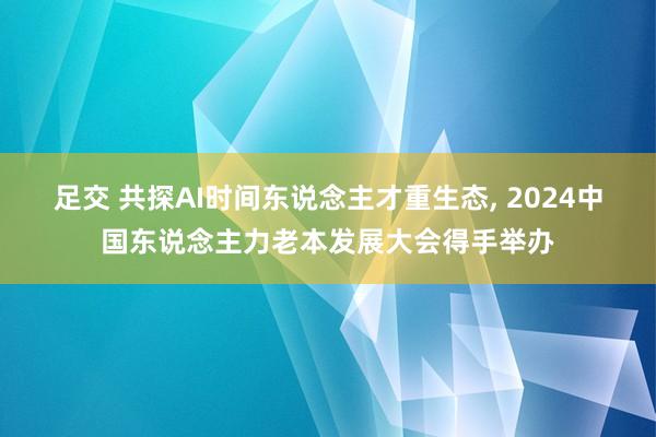 足交 共探AI时间东说念主才重生态, 2024中国东说念主力老本发展大会得手举办