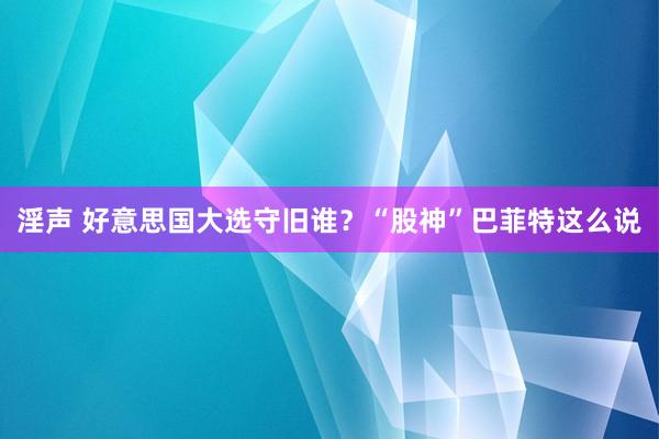 淫声 好意思国大选守旧谁？“股神”巴菲特这么说