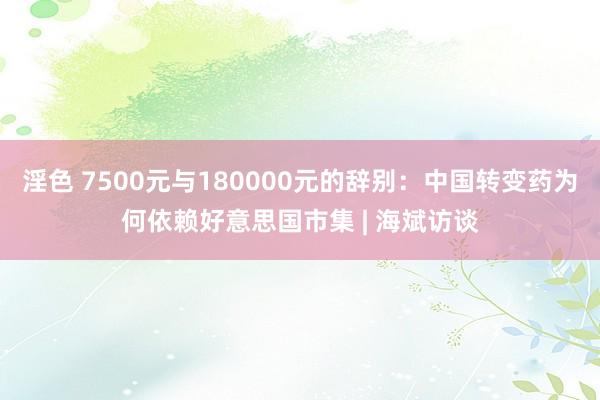 淫色 7500元与180000元的辞别：中国转变药为何依赖好意思国市集 | 海斌访谈