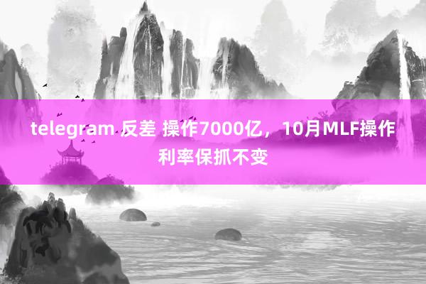 telegram 反差 操作7000亿，10月MLF操作利率保抓不变