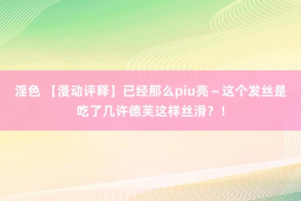 淫色 【漫动评释】已经那么piu亮～这个发丝是吃了几许德芙这样丝滑？！