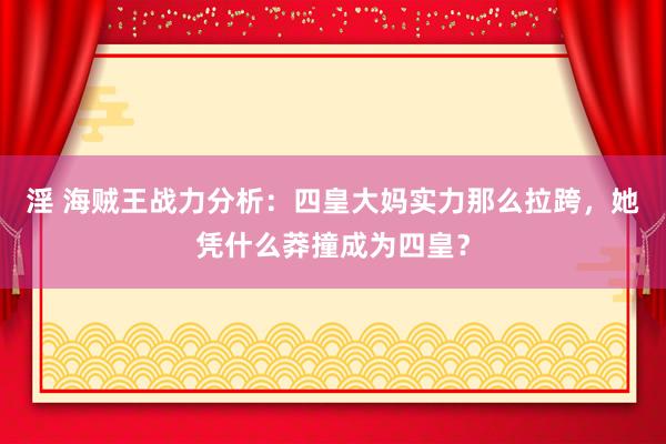 淫 海贼王战力分析：四皇大妈实力那么拉跨，她凭什么莽撞成为四皇？