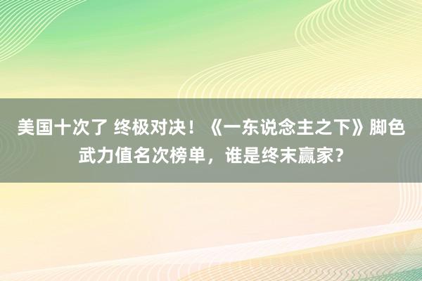 美国十次了 终极对决！《一东说念主之下》脚色武力值名次榜单，谁是终末赢家？