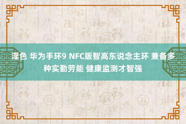 淫色 华为手环9 NFC版智高东说念主环 兼备多种实勤劳能 健康监测才智强