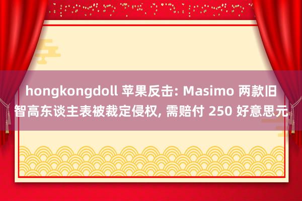 hongkongdoll 苹果反击: Masimo 两款旧智高东谈主表被裁定侵权, 需赔付 250 好意思元