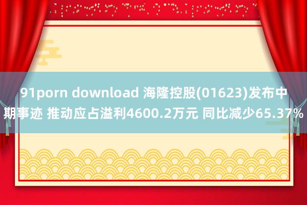 91porn download 海隆控股(01623)发布中期事迹 推动应占溢利4600.2万元 同比减少65.37%