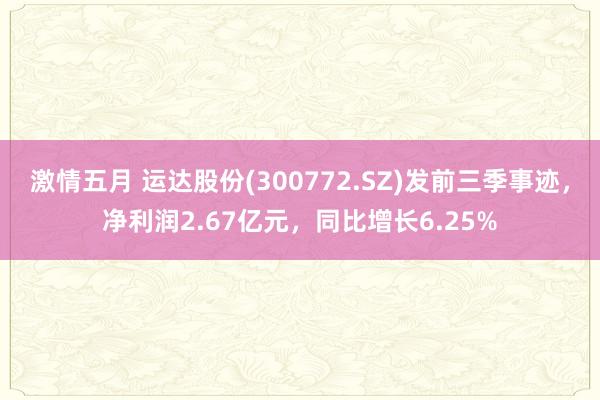 激情五月 运达股份(300772.SZ)发前三季事迹，净利润2.67亿元，同比增长6.25%