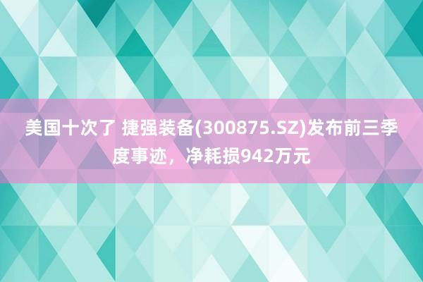 美国十次了 捷强装备(300875.SZ)发布前三季度事迹，净耗损942万元