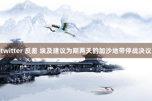 twitter 反差 埃及建议为期两天的加沙地带停战决议