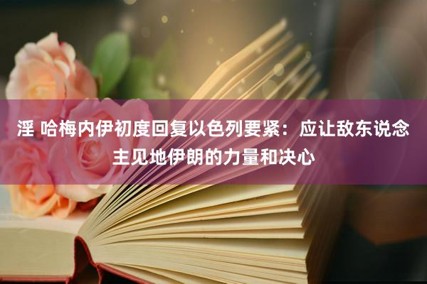 淫 哈梅内伊初度回复以色列要紧：应让敌东说念主见地伊朗的力量和决心