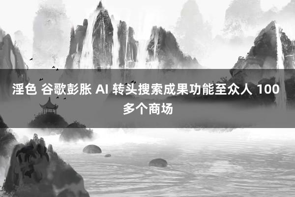 淫色 谷歌彭胀 AI 转头搜索成果功能至众人 100 多个商场