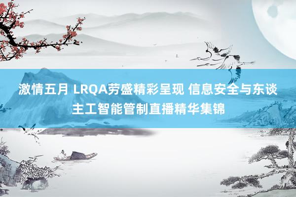 激情五月 LRQA劳盛精彩呈现 信息安全与东谈主工智能管制直播精华集锦