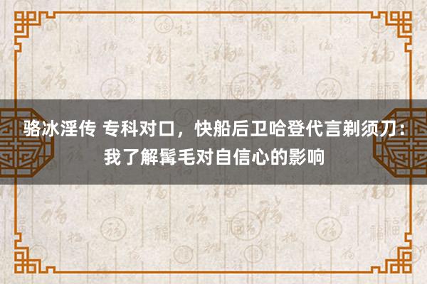 骆冰淫传 专科对口，快船后卫哈登代言剃须刀：我了解髯毛对自信心的影响