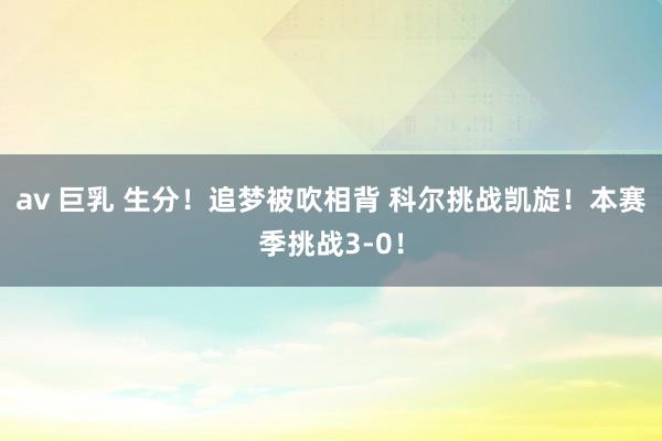 av 巨乳 生分！追梦被吹相背 科尔挑战凯旋！本赛季挑战3-0！