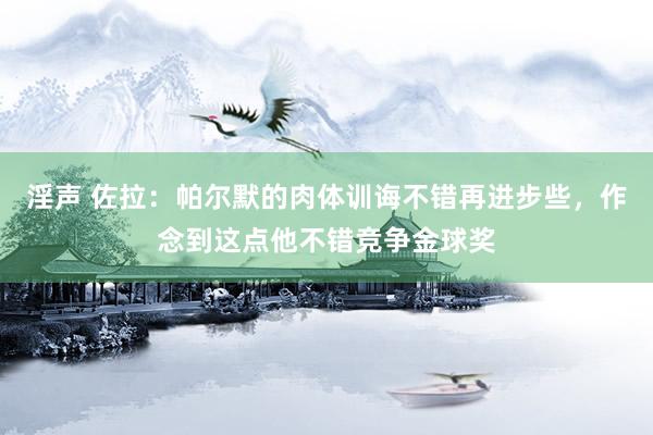 淫声 佐拉：帕尔默的肉体训诲不错再进步些，作念到这点他不错竞争金球奖